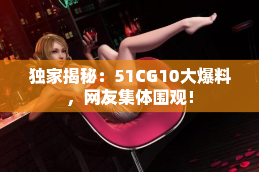 独家揭秘：51CG10大爆料，网友集体围观！