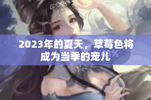2023年的夏天，草莓色将成为当季的宠儿