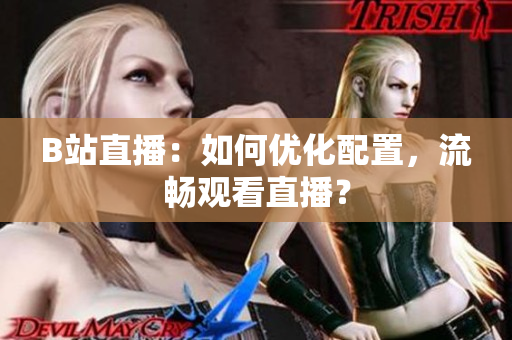 B站直播：如何优化配置，流畅观看直播？