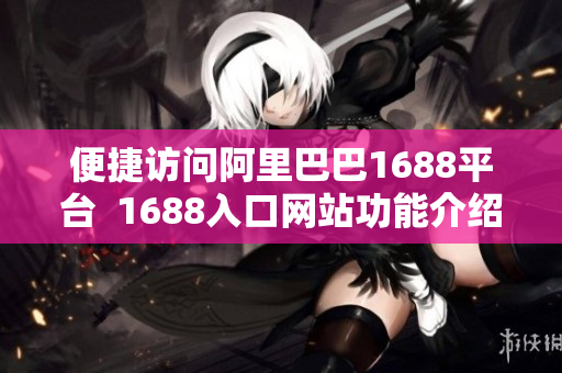 便捷访问阿里巴巴1688平台  1688入口网站功能介绍
