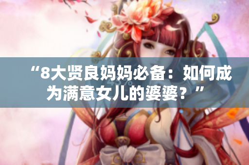 “8大贤良妈妈必备：如何成为满意女儿的婆婆？”