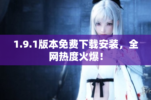 1.9.1版本免费下载安装，全网热度火爆！