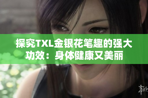 探究TXL金银花笔趣的强大功效：身体健康又美丽
