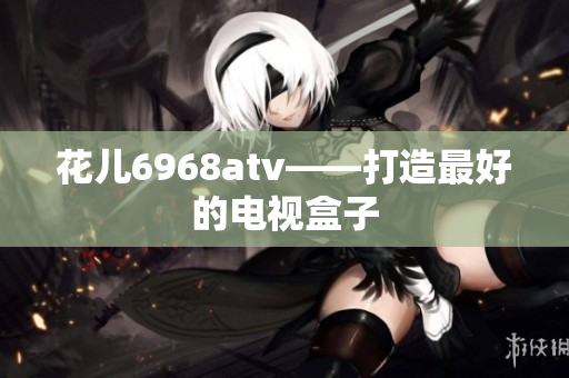 花儿6968atv——打造最好的电视盒子