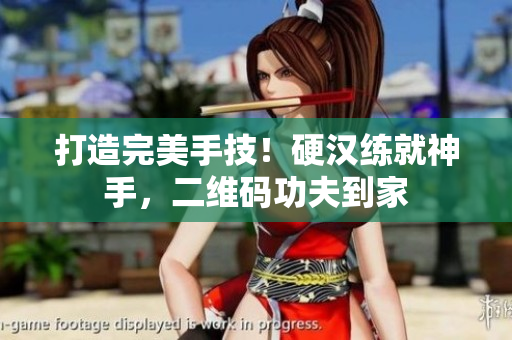 打造完美手技！硬汉练就神手，二维码功夫到家