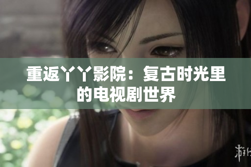 重返丫丫影院：复古时光里的电视剧世界
