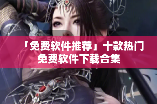 「免费软件推荐」十款热门免费软件下载合集