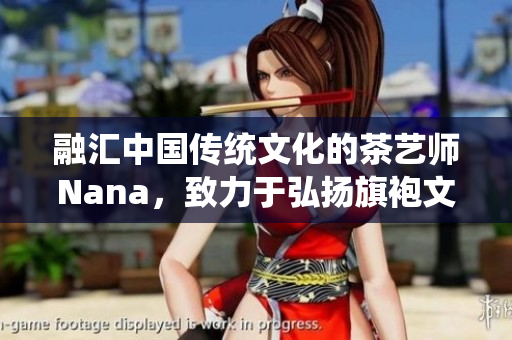融汇中国传统文化的茶艺师Nana，致力于弘扬旗袍文化