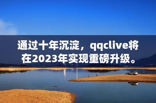 通过十年沉淀，qqclive将在2023年实现重磅升级。