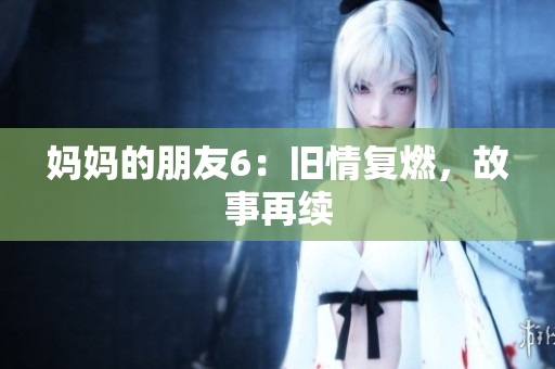 妈妈的朋友6：旧情复燃，故事再续