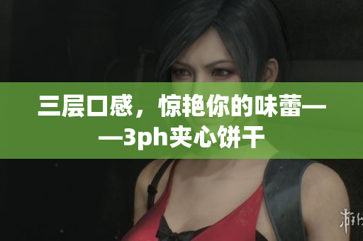 三层口感，惊艳你的味蕾——3ph夹心饼干