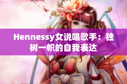 Hennessy女说唱歌手：独树一帜的自我表达