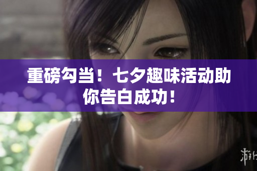 重磅勾当！七夕趣味活动助你告白成功！