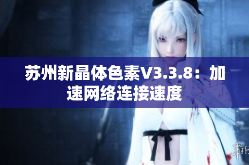 苏州新晶体色素V3.3.8：加速网络连接速度