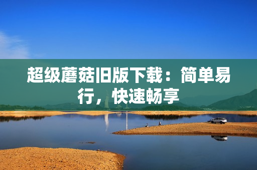 超级蘑菇旧版下载：简单易行，快速畅享