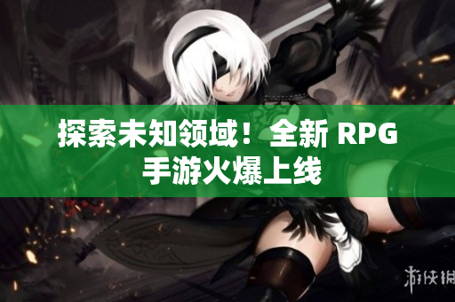 探索未知领域！全新 RPG 手游火爆上线