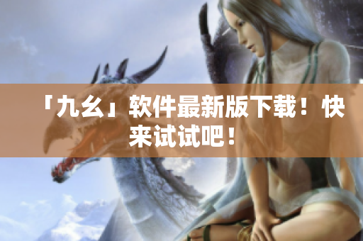 「九幺」软件最新版下载！快来试试吧！