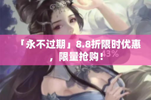 「永不过期」8.8折限时优惠，限量抢购！