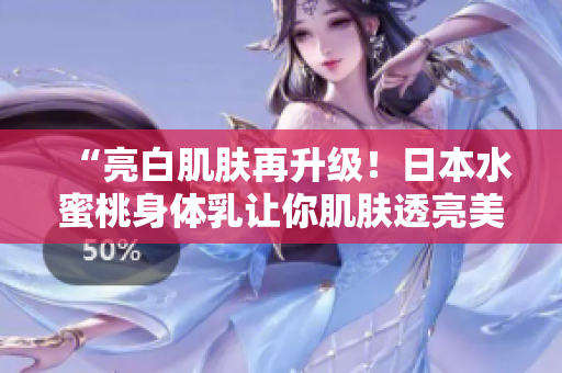 “亮白肌肤再升级！日本水蜜桃身体乳让你肌肤透亮美白”