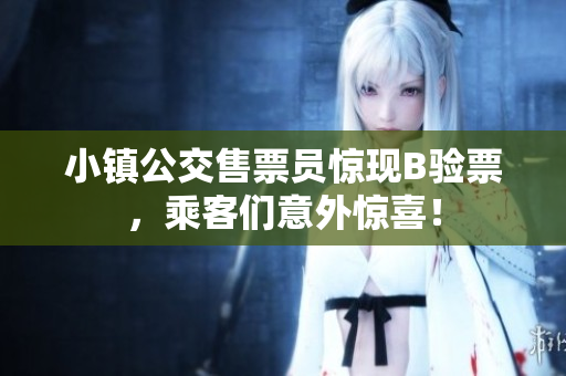 小镇公交售票员惊现B验票，乘客们意外惊喜！