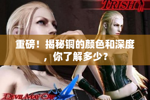 重磅！揭秘铜的颜色和深度，你了解多少？