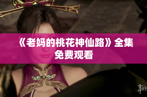 《老妈的桃花神仙路》全集免费观看