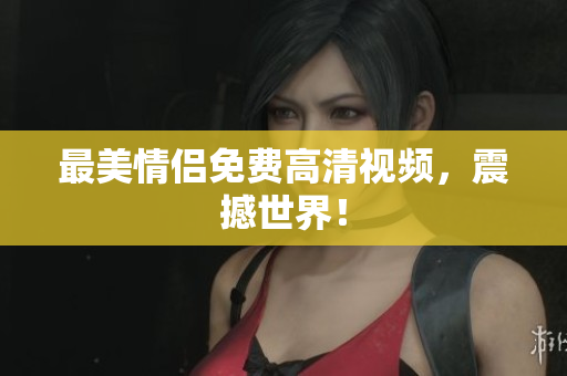最美情侣免费高清视频，震撼世界！