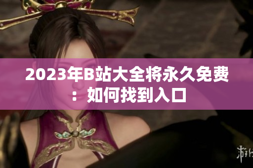 2023年B站大全将永久免费：如何找到入口