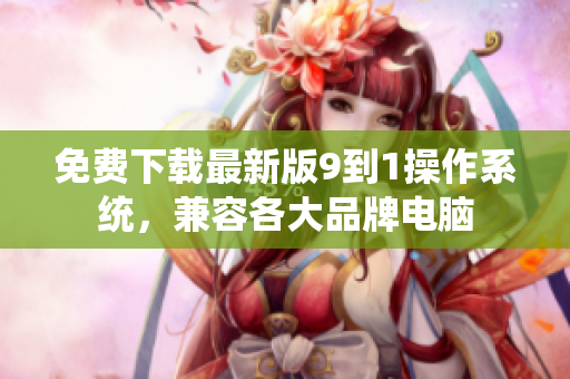 免费下载最新版9到1操作系统，兼容各大品牌电脑
