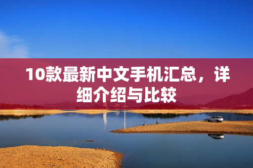 10款最新中文手机汇总，详细介绍与比较
