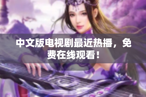 中文版电视剧最近热播，免费在线观看！
