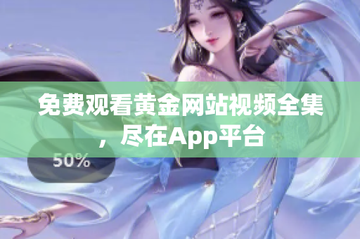 免费观看黄金网站视频全集，尽在App平台