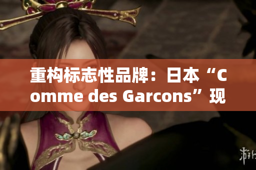 重构标志性品牌：日本“Comme des Garcons”现代化改造