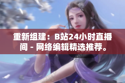 重新组建：B站24小时直播间 - 网络编辑精选推荐。
