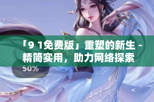 「9 1免费版」重塑的新生 - 精简实用，助力网络探索