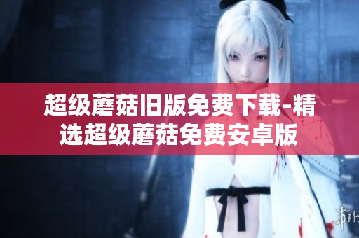 超级蘑菇旧版免费下载-精选超级蘑菇免费安卓版