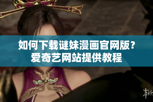 如何下载谜妹漫画官网版？爱奇艺网站提供教程
