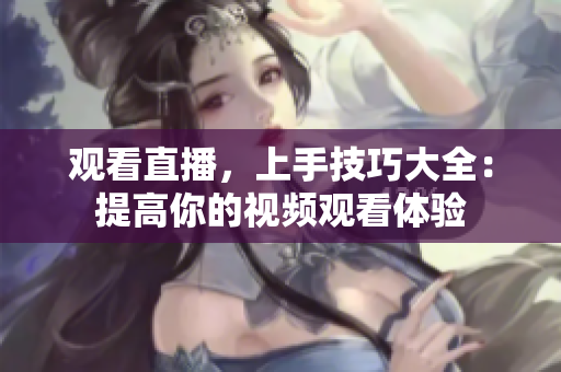 观看直播，上手技巧大全：提高你的视频观看体验