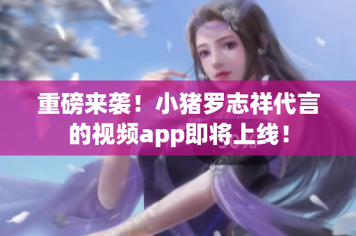 重磅来袭！小猪罗志祥代言的视频app即将上线！