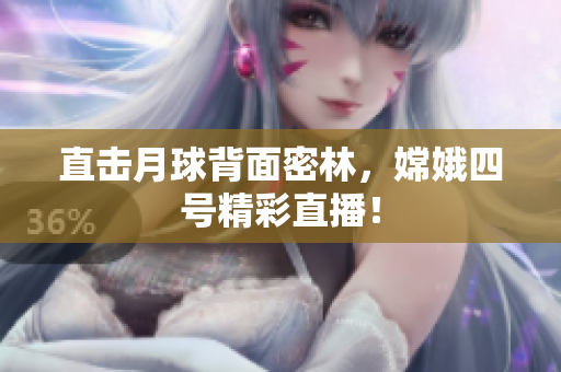 直击月球背面密林，嫦娥四号精彩直播！