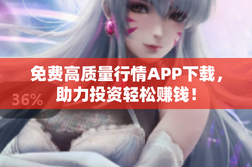 免费高质量行情APP下载，助力投资轻松赚钱！