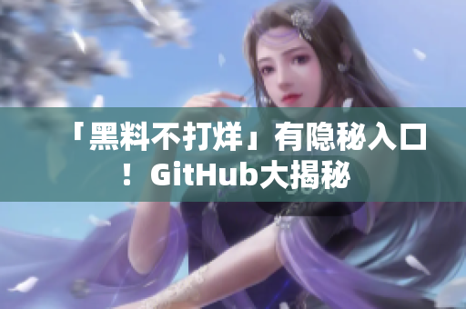 「黑料不打烊」有隐秘入口！GitHub大揭秘