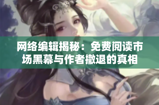 网络编辑揭秘：免费阅读市场黑幕与作者撤退的真相