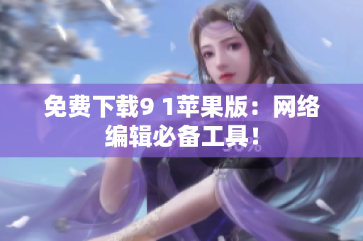 免费下载9 1苹果版：网络编辑必备工具！