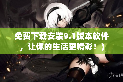 免费下载安装9.1版本软件，让你的生活更精彩！)