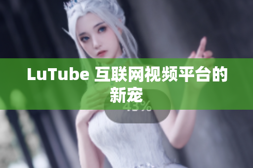 LuTube 互联网视频平台的新宠