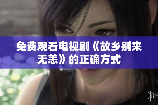 免费观看电视剧《故乡别来无恙》的正确方式