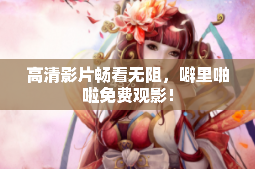 高清影片畅看无阻，噼里啪啦免费观影！