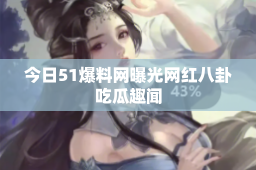 今日51爆料网曝光网红八卦吃瓜趣闻