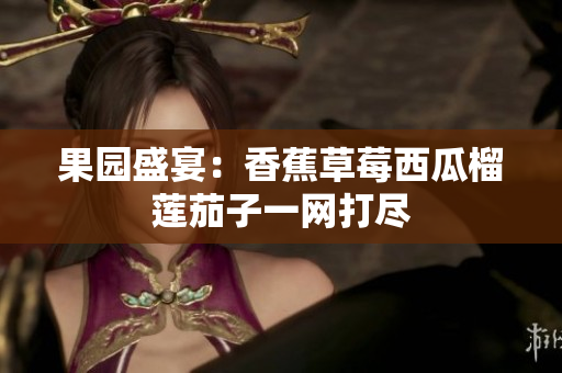 果园盛宴：香蕉草莓西瓜榴莲茄子一网打尽